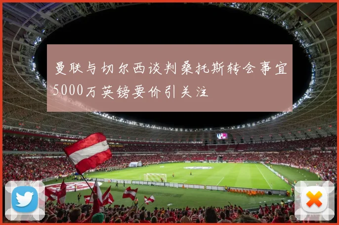 曼联与切尔西谈判桑托斯转会事宜5000万英镑要价引关注