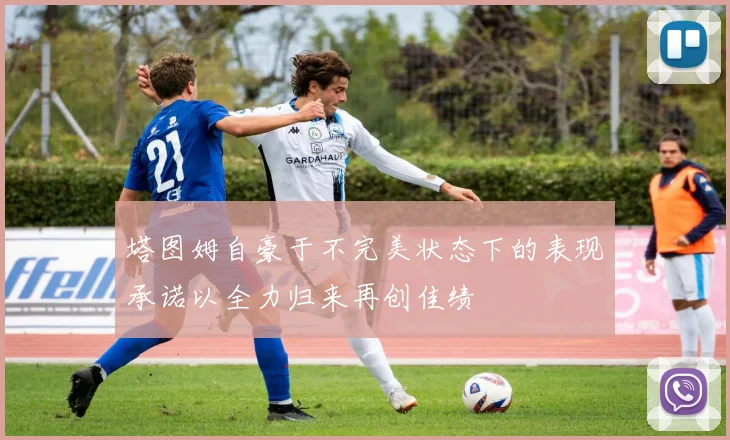 塔图姆自豪于不完美状态下的表现承诺以全力归来再创佳绩