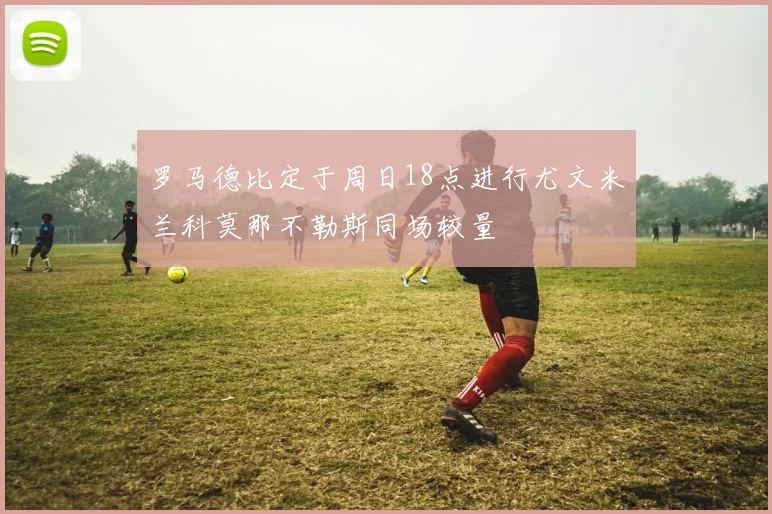 罗马德比定于周日18点进行尤文米兰科莫那不勒斯同场较量