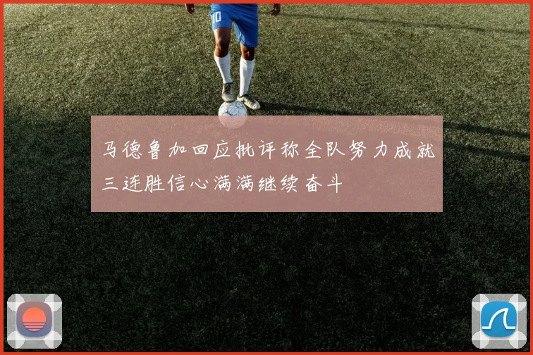马德鲁加回应批评称全队努力成就三连胜信心满满继续奋斗