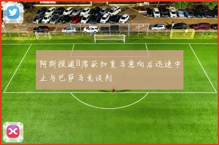 阿斯报道B席获知皇马意向后迅速中止与巴萨马竞谈判