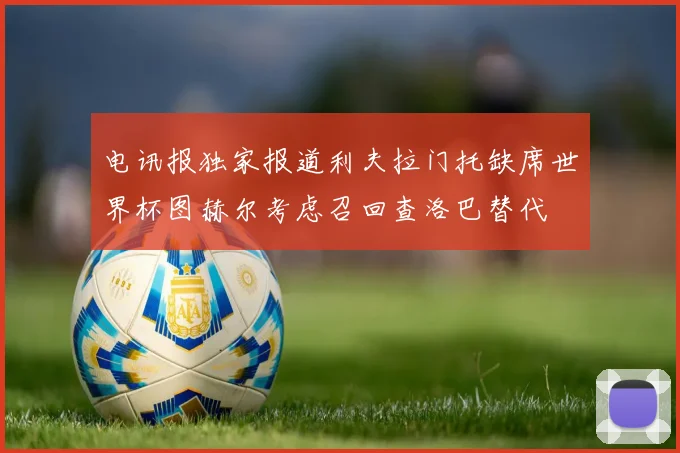 电讯报独家报道利夫拉门托缺席世界杯图赫尔考虑召回查洛巴替代