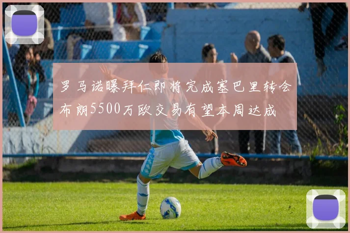罗马诺曝拜仁即将完成塞巴里转会布朗5500万欧交易有望本周达成