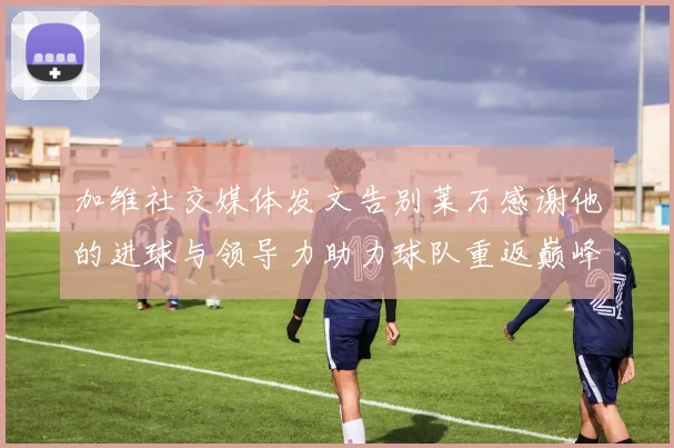 加维社交媒体发文告别莱万感谢他的进球与领导力助力球队重返巅峰