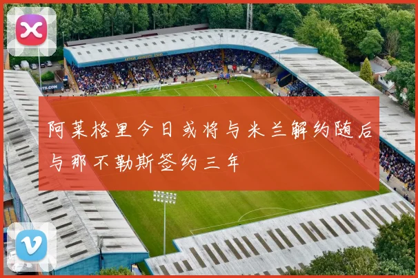 阿莱格里今日或将与米兰解约随后与那不勒斯签约三年