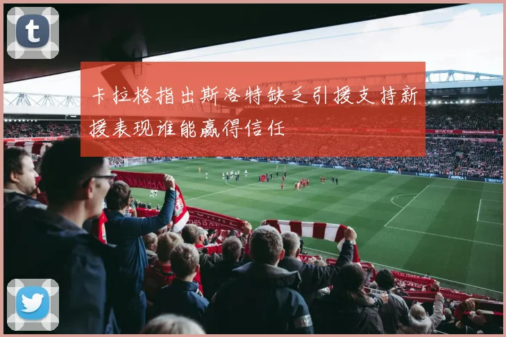 卡拉格指出斯洛特缺乏引援支持新援表现谁能赢得信任