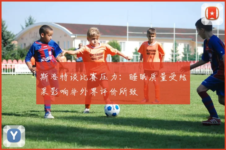 斯洛特谈比赛压力：睡眠质量受结果影响非外界评价所致