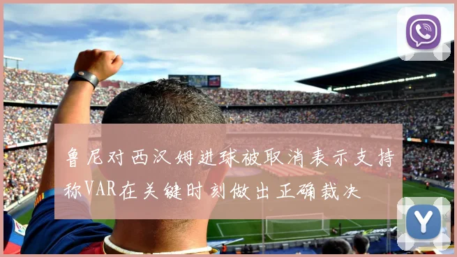 鲁尼对西汉姆进球被取消表示支持称VAR在关键时刻做出正确裁决