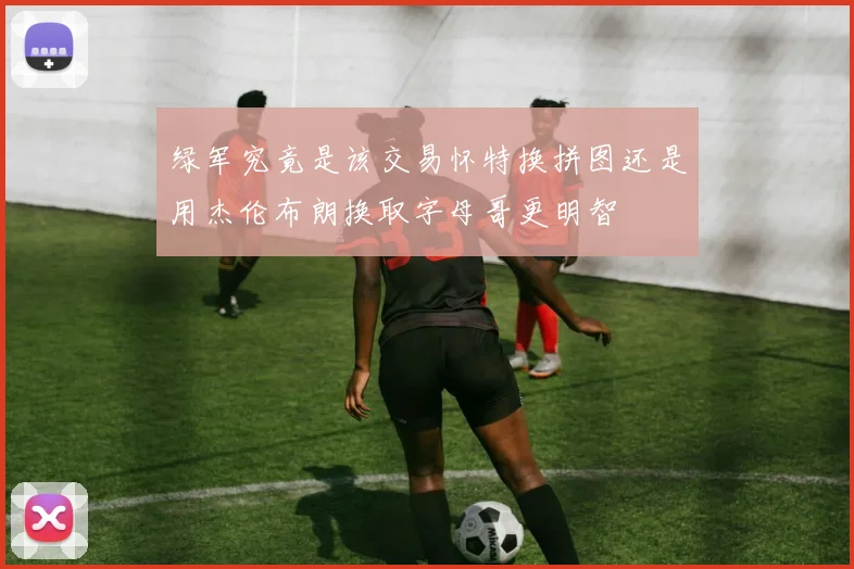 绿军究竟是该交易怀特换拼图还是用杰伦布朗换取字母哥更明智