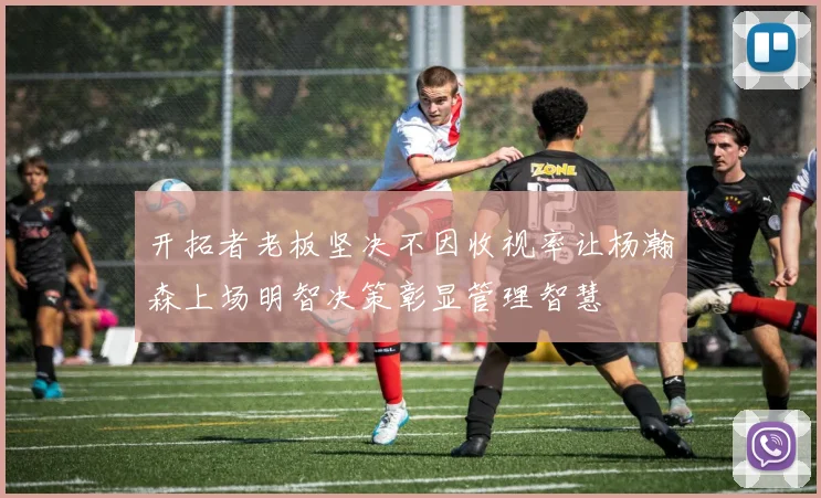 开拓者老板坚决不因收视率让杨瀚森上场明智决策彰显管理智慧
