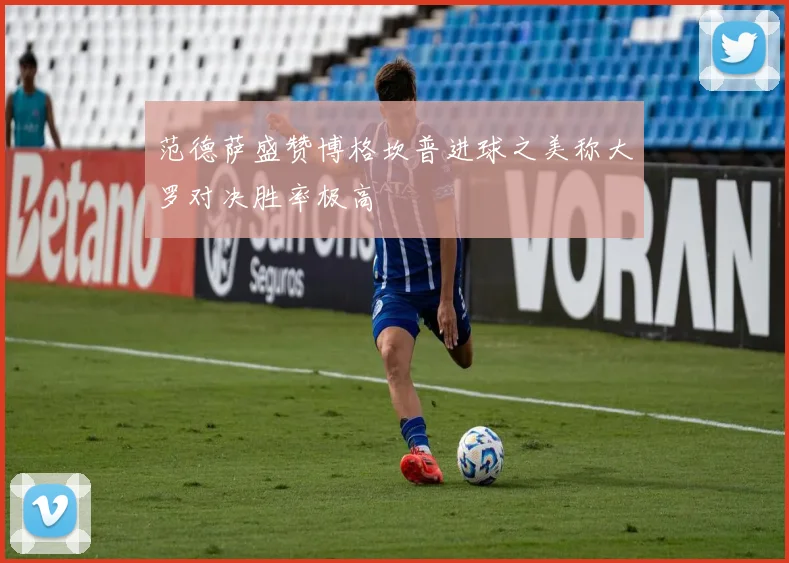 范德萨盛赞博格坎普进球之美称大罗对决胜率极高