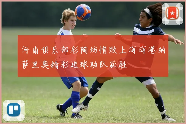 河南俱乐部彩陶坊惜败上海海港纳萨里奥精彩进球助队获胜